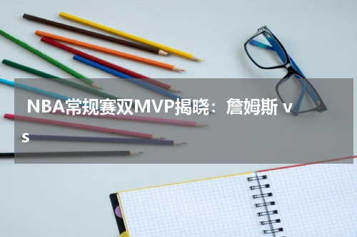  NBA常规赛双MVP揭晓：詹姆斯 vs