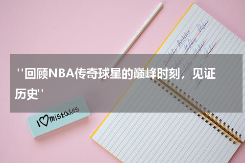  "回顾NBA传奇球星的巅峰时刻，见证历史"