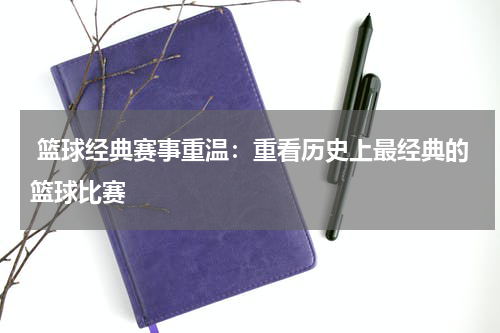  篮球经典赛事重温：重看历史上最经典的篮球比赛