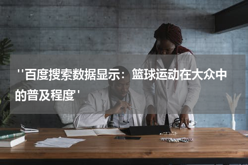  "百度搜索数据显示：篮球运动在大众中的普及程度"