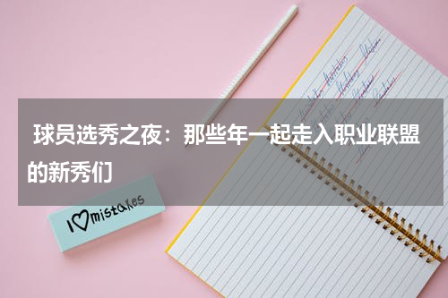  球员选秀之夜：那些年一起走入职业联盟的新秀们