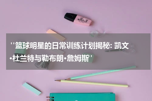  "篮球明星的日常训练计划揭秘: 凯文·杜兰特与勒布朗·詹姆斯"