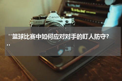  "篮球比赛中如何应对对手的盯人防守？"