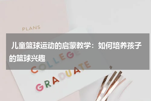  儿童篮球运动的启蒙教学：如何培养孩子的篮球兴趣