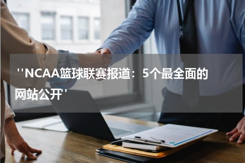 "NCAA篮球联赛报道：5个最全面的网站公开"