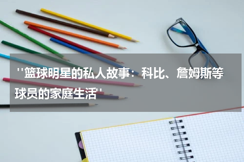  "篮球明星的私人故事：科比、詹姆斯等球员的家庭生活"