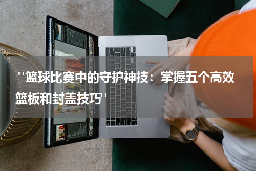  "篮球比赛中的守护神技：掌握五个高效篮板和封盖技巧"
