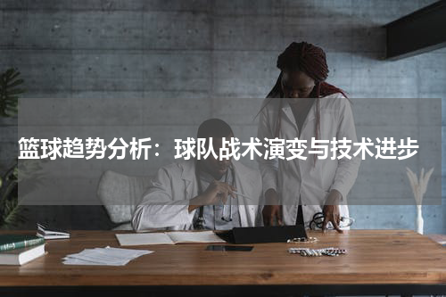  篮球趋势分析：球队战术演变与技术进步