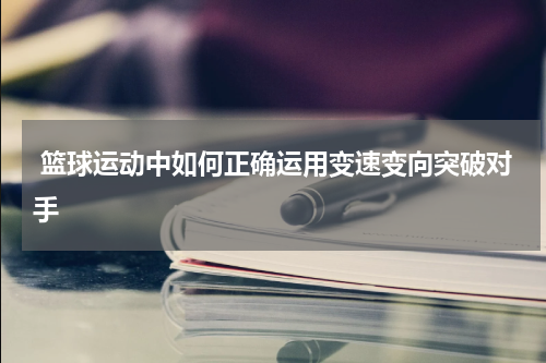  篮球运动中如何正确运用变速变向突破对手