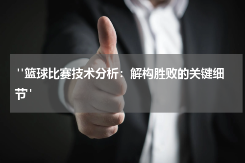  "篮球比赛技术分析：解构胜败的关键细节"