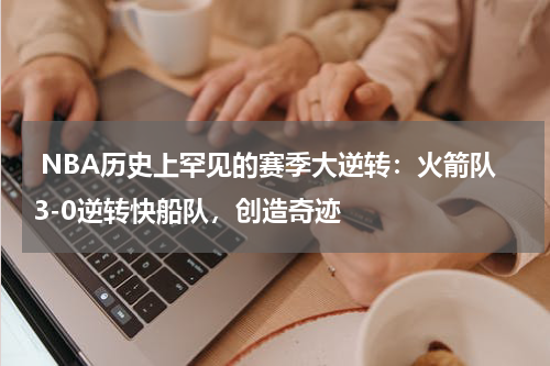  NBA历史上罕见的赛季大逆转：火箭队3-0逆转快船队，创造奇迹