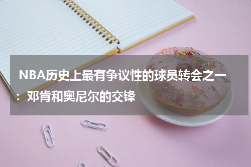  NBA历史上最有争议性的球员转会之一：邓肯和奥尼尔的交锋