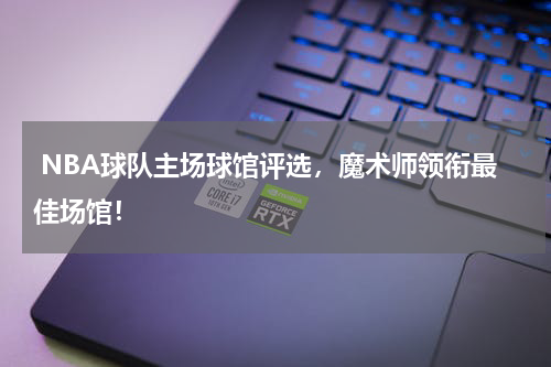 NBA球队主场球馆评选，魔术师领衔最佳场馆！