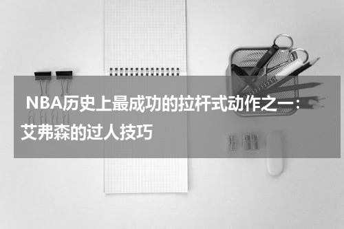  NBA历史上最成功的拉杆式动作之一：艾弗森的过人技巧