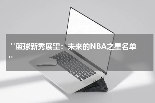  "篮球新秀展望：未来的NBA之星名单"
