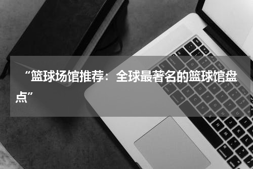  “篮球场馆推荐：全球最著名的篮球馆盘点”