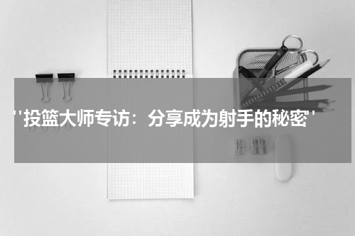  "投篮大师专访：分享成为射手的秘密"