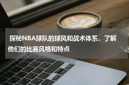  探秘NBA球队的球风和战术体系，了解他们的比赛风格和特点
