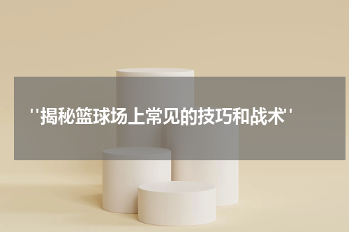 "揭秘篮球场上常见的技巧和战术"