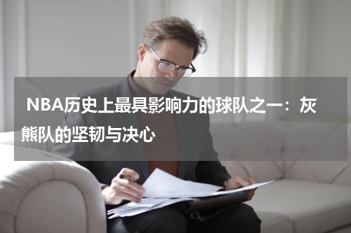  NBA历史上最具影响力的球队之一：灰熊队的坚韧与决心