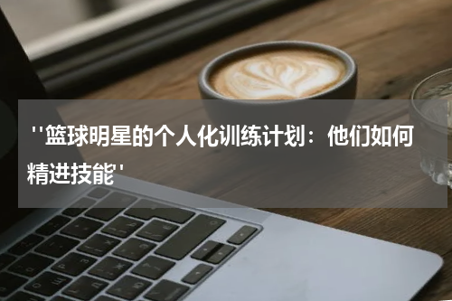  "篮球明星的个人化训练计划：他们如何精进技能"