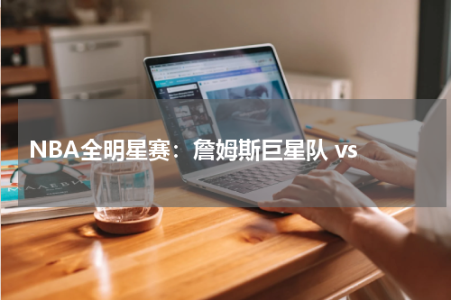  NBA全明星赛：詹姆斯巨星队 vs