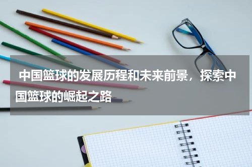  中国篮球的发展历程和未来前景，探索中国篮球的崛起之路