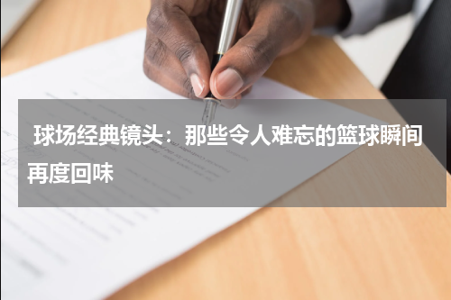  球场经典镜头：那些令人难忘的篮球瞬间再度回味