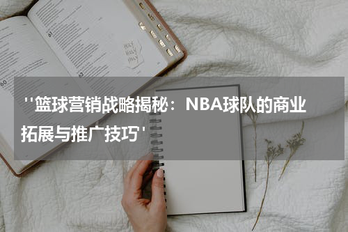  "篮球营销战略揭秘：NBA球队的商业拓展与推广技巧"
