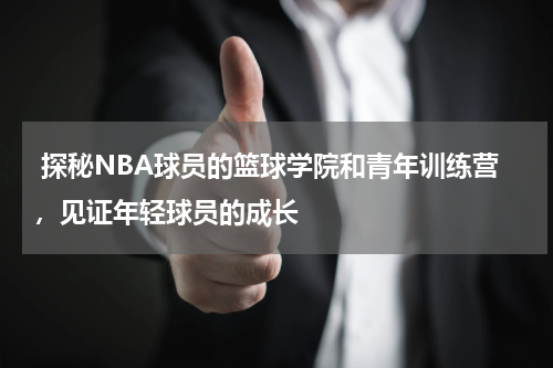  探秘NBA球员的篮球学院和青年训练营，见证年轻球员的成长