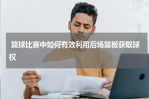  篮球比赛中如何有效利用后场篮板获取球权