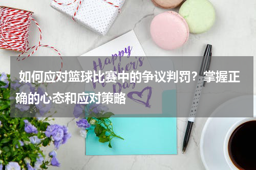  如何应对篮球比赛中的争议判罚？掌握正确的心态和应对策略