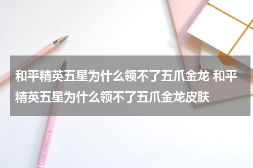 和平精英五星为什么领不了五爪金龙 和平精英五星为什么领不了五爪金龙皮肤