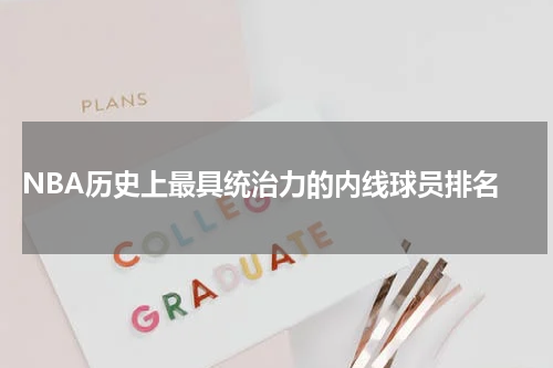  NBA历史上最具统治力的内线球员排名