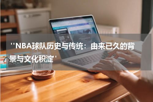  "NBA球队历史与传统：由来已久的背景与文化积淀" 