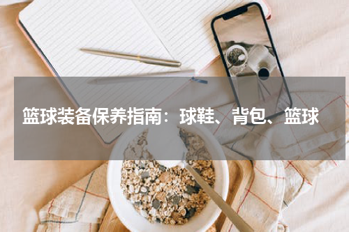  篮球装备保养指南：球鞋、背包、篮球