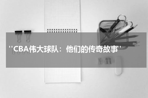  "CBA伟大球队：他们的传奇故事"