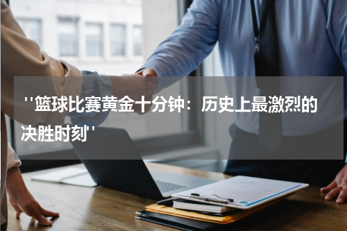  "篮球比赛黄金十分钟：历史上最激烈的决胜时刻"