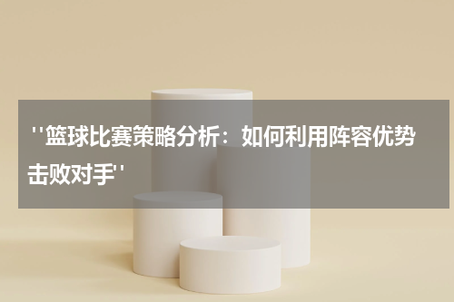  "篮球比赛策略分析：如何利用阵容优势击败对手"