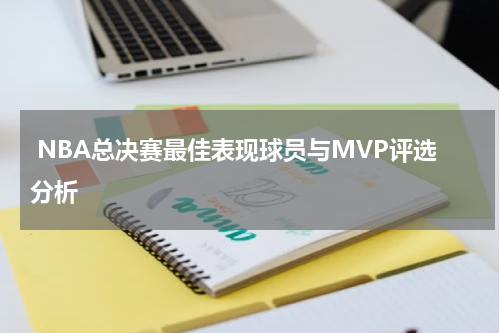  NBA总决赛最佳表现球员与MVP评选分析