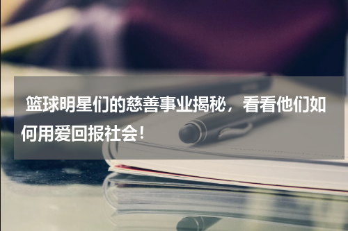  篮球明星们的慈善事业揭秘，看看他们如何用爱回报社会！