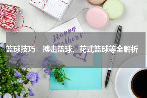  篮球技巧：搏击篮球、花式篮球等全解析