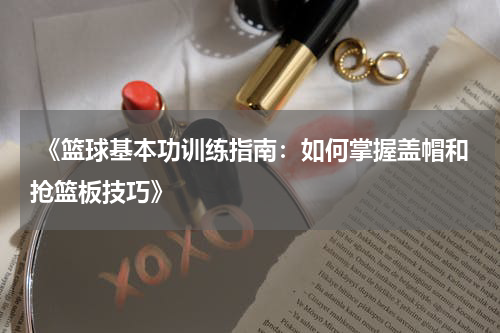  《篮球基本功训练指南：如何掌握盖帽和抢篮板技巧》