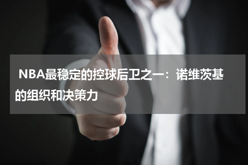  NBA最稳定的控球后卫之一：诺维茨基的组织和决策力