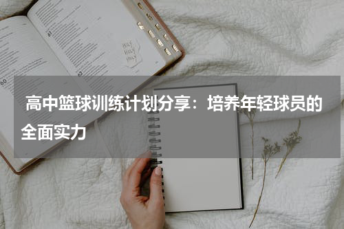  高中篮球训练计划分享：培养年轻球员的全面实力