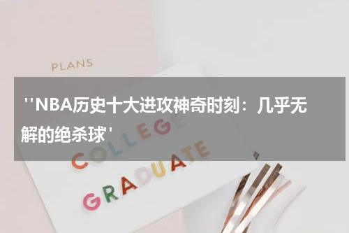  "NBA历史十大进攻神奇时刻：几乎无解的绝杀球"
