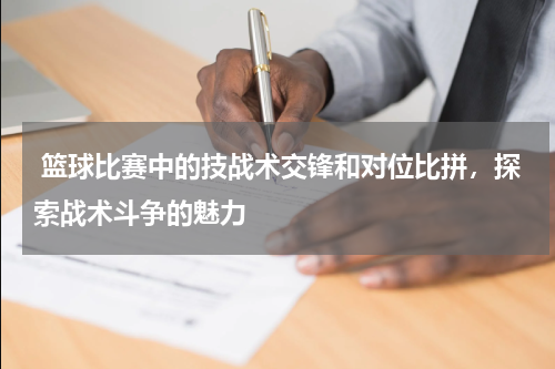  篮球比赛中的技战术交锋和对位比拼，探索战术斗争的魅力