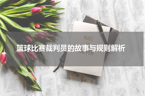  篮球比赛裁判员的故事与规则解析