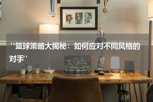  "篮球策略大揭秘：如何应对不同风格的对手"