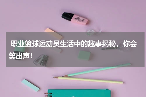  职业篮球运动员生活中的趣事揭秘，你会笑出声！